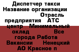 Диспетчер такси › Название организации ­ Ecolife taxi › Отрасль предприятия ­ АТС, call-центр › Минимальный оклад ­ 30 000 - Все города Работа » Вакансии   . Ненецкий АО,Красное п.